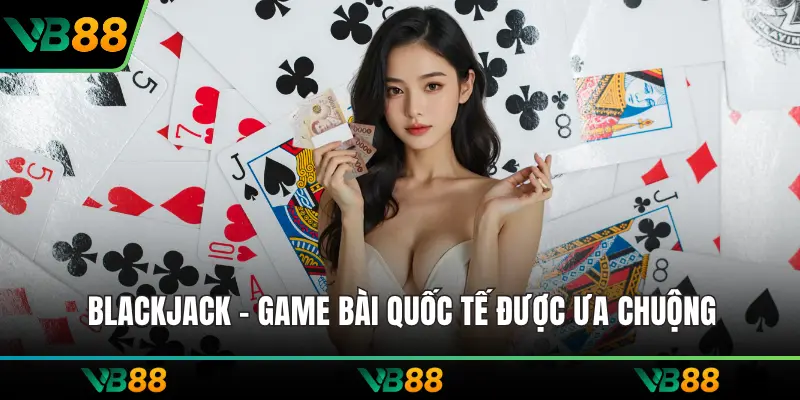 Blackjack - Game bài quốc tế được ưa chuộng