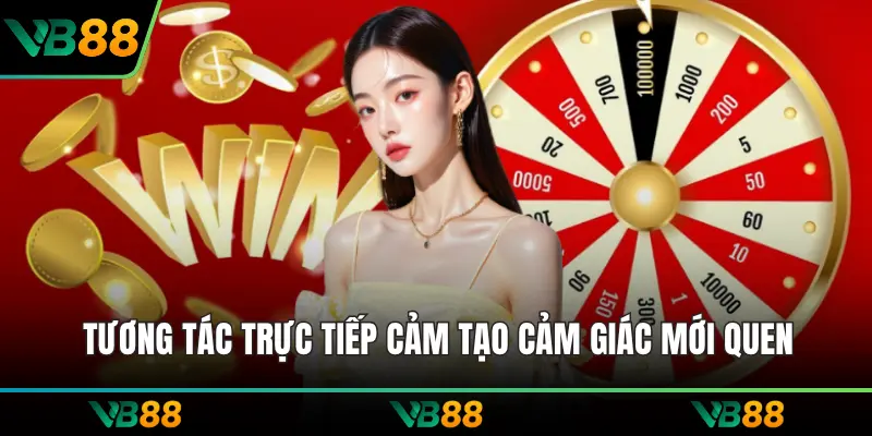 Tương tác trực tiếp cảm tạo cảm giác mới quen